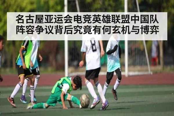 名古屋亚运会电竞英雄联盟中国队阵容争议背后究竟有何玄机与博弈
