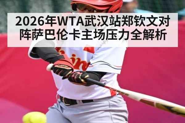 2026年WTA武汉站郑钦文对阵萨巴伦卡主场压力全解析（NineGamesOfficial）