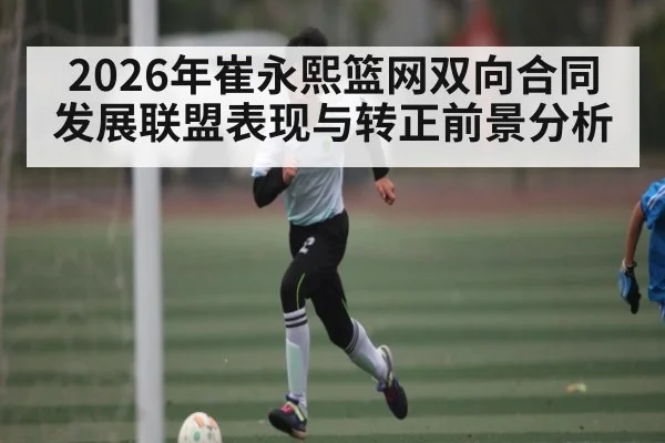 2026年崔永熙篮网双向合同发展联盟表现与转正前景分析